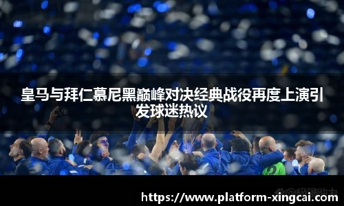 皇马与拜仁慕尼黑巅峰对决经典战役再度上演引发球迷热议